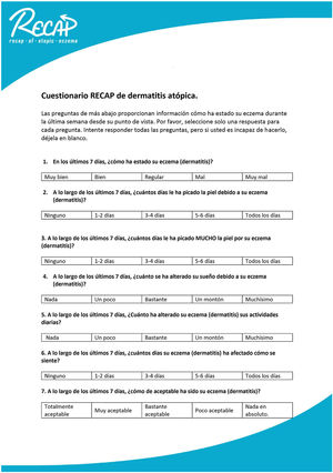 Spanish version of the RECAP questionnaire to capture the adult patient's perception of control of atopic eczema. Translator's note: For the purposes of reading this article (not for use with English-speaking patients, for which the published original should be used10), this note provides literal translations of the 7 Spanish items as follows: 1. In the last 7 days, how has your eczema (dermatitis) been? (very good, good, so-so, bad, very bad) ■ 2. During the last 7 days, how many of the days has your skin itched because of your eczema (dermatitis)? (none, 1-2 days, 3-4 days, 5-6 days, all the days) ■ 3. How many of the last 7 days has your skin itched A LOT because of your eczema (dermatitis)? (none, 1-2 days, 3-4 days, 5-6 days, all the days) ■ 4. During the last 7 days, how much has your sleep been affected by your eczema (dermatitis)? (not at all, a little, quite a bit, a great deal, enormously) ■ 5. During the last 7 days, how has your eczema (dermatitis) affected your activities of daily living? (not at all, a little, quite a bit, a great deal, enormously) ■ 6. During the last 7 days, how many days has your eczema (dermatitis) affected how you feel? (none, 1-2 days, 3-4 days, 5-6 days, all the days) ■ 7. During the last 7 days, how acceptable has your eczema (dermatitis) been? (completely acceptable, very acceptable, quite acceptable, not very acceptable, absolutely unacceptable).