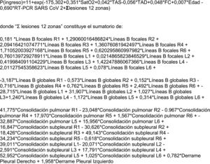 P(ingreso) = 11 + exp. (−175,302 + 0,351*SatO2 + 0,042*TAS-0,056*TAD+0,048*FC + 0,007*Edad −0,690*RT-PCR SARS-CoV-2 + Σlesiones 12 zonas). donde «Σ lesiones 12 zonas» constituye el sumatorio de: 0,181 *Líneas B focales R1 + 129060016486824*Líneas B focales R2 + 209416421074771*Líneas B focales R3 + 136076081942497*Líneas B focales R4 + 171052003927168*Líneas B focales R5 + 0,620,295,860,997,982*Líneas B focales R6 + 0,760,139,729,278,911*Líneas B focales L1 + 0,0214865823846529*Líneas B focales L2 + 0,419,984,091,104,229*Líneas B focales L3 + 142247886067366*Líneas B focales L4–201127545358623*Líneas B focales L5 + 0,078*Líneas B focales L6 +. −3187*Líneas B globales R1–0,573*Líneas B globales R2 + 0,152*Líneas B globales R3–0,716*Líneas B globales R4 + 0,762*Líneas B globales R5 + 2492*Líneas B globales R6 + −28,715*Líneas B globales L1 + 31,907*Líneas B globales L2 + 1027*Líneas B globales L3 + 1240*Líneas B globales L4–1172*Líneas B globales L5 + 0,314*Líneas B globales L6 +. 41,775*Consolidación pulmonar R1–23,048*Consolidación pulmonar R2–0.967*Consolidación pulmonar R4 + 17,970*Consolidación pulmonar R5 + 1567*Consolidación pulmonar R6 + −32,887*Consolidación pulmonar L5 + 15,956*Consolidación pulmonar L6 + 16,847*Consolidación subpleural R1–30,626*Consolidación subpleural R2 + 18,426*Consolidación subpleural R3 + 49,143*Consolidación subpleural R4–34,234*Consolidación subpleural R5–0,618*Consolidación subpleural R6 + 39,011*Consolidación subpleural L1–20,071*Consolidación subpleural L2–2591*Consolidación subpleural L3 + 17,791*Consolidación subpleural L4 + 52,952*Consolidación subpleural L5 + 1025*Consolidación subpleural L6 + 0,782*Derrame Pleural Derecho +1958*Derrame Pleural Izquierdo.