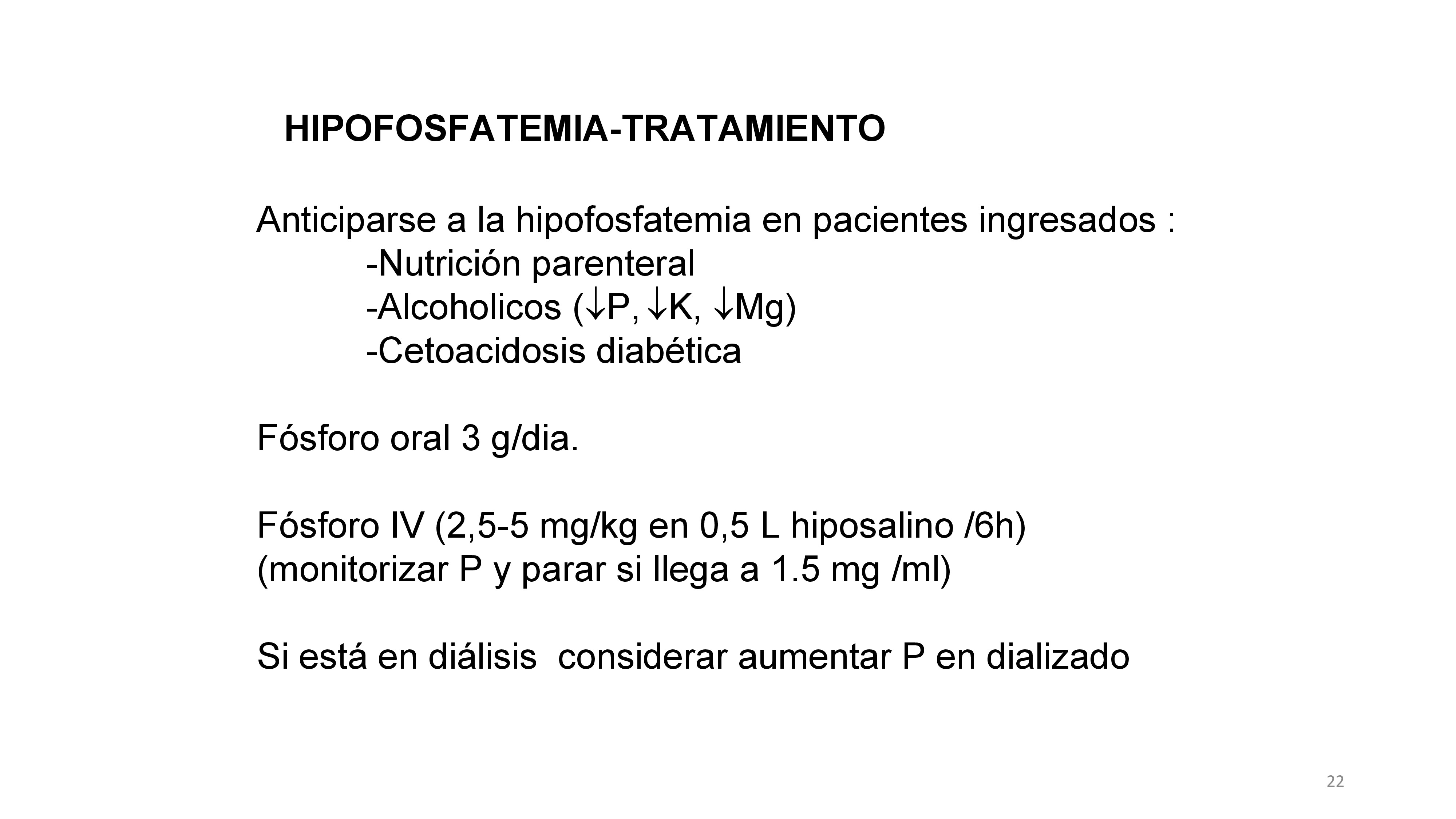 Prevenir hipofosfatemia en pacientes que vayan a recibir nutrición parenteral (300 mg de fosfato por cada 1.000 Kcal), monitorizar los niveles de P en alcohólicos y en aquellos con cetoacidosis diabética.La dosis inicial debe ser 3 gramos/dia repartido en 3-4 dosis.Si la hipofosforemia es severa (