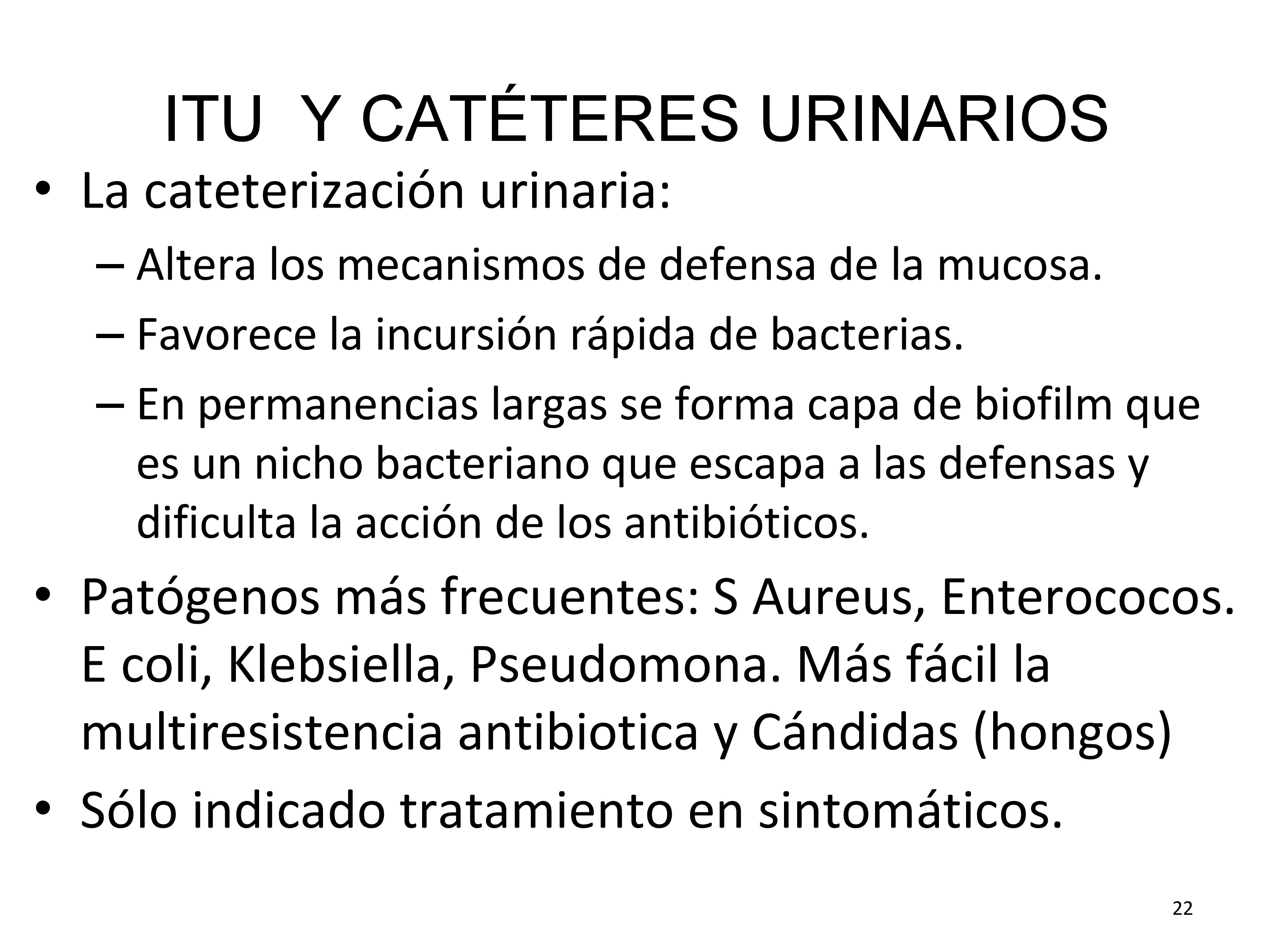 El factor más importante para la infección asociada a catéteres es el tiempo de permanencia, llega a ser del 100% a los 30 días.
Los síntomas asociados a infecciones de catéteres difieren de los habituales de las ITUs, son frecuentes a parte de la fiebre, la letargia y el disconfort, así como, la hematuria. Emn estos casos debe hacerse urocultivo siempre y sustituir el catéter urinario infectado.
Aproximadamente un 25% de los pacientes que ingresan en un hospital se les coloca una sonda vesical, muchas veces injustificadamente.